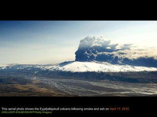This aerial photo shows the Eyjafjallajokull volcano billowing smoke and ash on  April 17, 2010. (HALLDOR KOLBEINS/AFP/Getty Images) 