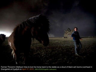 Farmer Thorarinn Olafsson tries to lure his horse back to the stable as a cloud of black ash looms overhead in Drangshlid at Eyjafjoll on  April 17, 2010.  (REUTERS/Ingolfur Juliusson) 