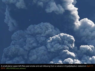 A small plane (upper left) flies past smoke and ash billowing from a volcano in Eyjafjallajokul, Iceland on  April 17, 2010.  (REUTERS/Lucas Jackson) 