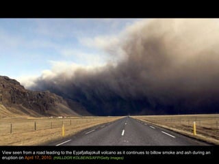 View seen from a road leading to the Eyjafjallajokull volcano as it continues to billow smoke and ash during an eruption on  April 17, 2010.  (HALLDOR KOLBEINS/AFP/Getty Images) 