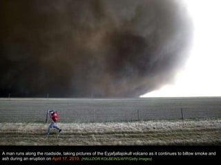 A man runs along the roadside, taking pictures of the Eyjafjallajokull volcano as it continues to billow smoke and ash during an eruption on  April 17, 2010.  (HALLDOR KOLBEINS/AFP/Getty Images) 