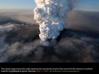 This aerial image shows the crater spewing ash and plumes of grit at the summit of the volcano in southern Iceland's Eyjafjallajokull glacier Saturday  April 17, 2010.  (AP Photo/Arnar Thorisson/Helicopter.is) 