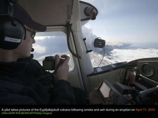 A pilot takes pictures of the Eyjafjallajokull volcano billowing smoke and ash during an eruption on  April 17, 2010.  (HALLDOR KOLBEINS/AFP/Getty Images) 
