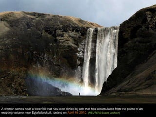 A woman stands near a waterfall that has been dirtied by ash that has accumulated from the plume of an erupting volcano near Eyjafjallajokull, Iceland on  April 18, 2010.  (REUTERS/Lucas Jackson) 