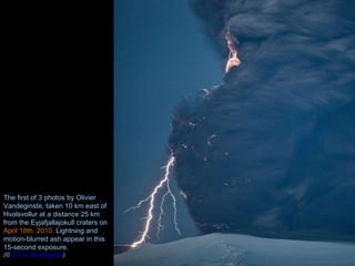 The first of 3 photos by Olivier Vandeginste, taken 10 km east of Hvolsvollur at a distance 25 km from the Eyjafjallajokull craters on  April 18th, 2010.  Lightning and motion-blurred ash appear in this 15-second exposure.  (©  Olivier Vandeginste ) 