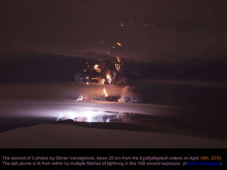 The second of 3 photos by Olivier Vandeginste, taken 25 km from the Eyjafjallajokull craters on April  18th, 2010.  The ash plume is lit from within by multiple flashes of lightning in this 168 second exposure.  (©  Olivier Vandeginste )  