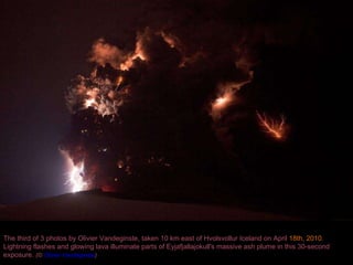 The third of 3 photos by Olivier Vandeginste, taken 10 km east of Hvolsvollur Iceland on April  18th, 2010.  Lightning flashes and glowing lava illuminate parts of Eyjafjallajokull's massive ash plume in this 30-second exposure.  (©  Olivier Vandeginste ) 