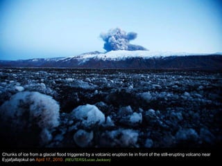 Chunks of ice from a glacial flood triggered by a volcanic eruption lie in front of the still-erupting volcano near Eyjafjallajokul on  April 17, 2010.  (REUTERS/Lucas Jackson) 