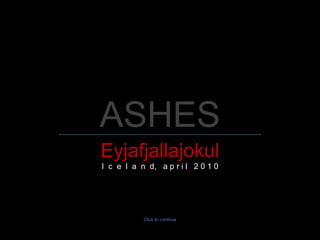 ASHES Eyjafjallajokul I  c  e  l  a  n  d,  a p r i l  2 0 1 0 Click to continue 