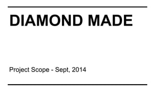 DIAMOND MADE
Project Scope - Sept, 2014
 
