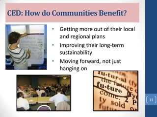 CED: How do Communities Benefit?
• Getting more out of their local
and regional plans
• Improving their long-term
sustainability
• Moving forward, not just
hanging on
11
 