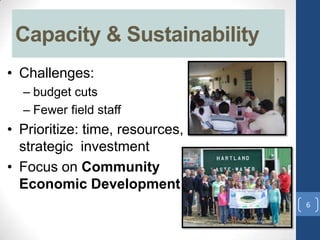 • Challenges:
– budget cuts
– Fewer field staff
• Prioritize: time, resources,
strategic investment
• Focus on Community
Economic Development
Capacity & Sustainability
6
 