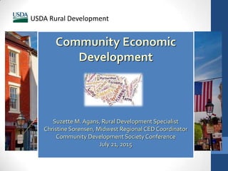 Community Economic
Development
Suzette M.Agans, Rural Development Specialist
Christine Sorensen, Midwest RegionalCED Coordinator
Community Development Society Conference
July 21, 2015
USDA Rural Development
 