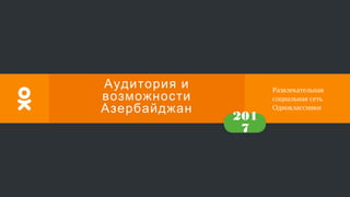 Развлекательная
социальная сеть
Одноклассники
201
7
Аудитория и
возможности
Азербайджан
 