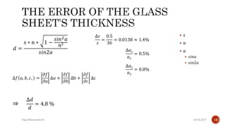 25.02.2017Giga Khizanishvili 15
𝑑 =
s ∗ n ∗ 1 −
𝑠𝑖𝑛2 𝑎
𝑛2
𝑠𝑖𝑛2𝑎
∆𝑓 𝑎, 𝑏, 𝑐, =
𝜕𝑓
𝜕𝑎
∆𝑎 +
𝜕𝑓
𝜕𝑏
∆b +
𝜕𝑓
𝜕𝑐
∆c
∆𝑑
𝑑
= 4.8 %⇒
 𝑠
 𝑛
 𝑎
 𝑠𝑖𝑛𝑎
 𝑠𝑖𝑛2𝑎
∆𝑠
𝑠
=
0.5
36
= 0.0138 ≈ 1.4%
∆𝑎1
𝑎1
= 0.5%
∆𝑎2
𝑎2
= 0.8%
 