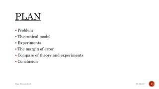  Problem
 Theoretical model
 Experiments
 The margin of error
 Compare of theory and experiments
 Conclusion
25.02.2017 3Giga Khizanishvili
 