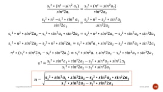 25.02.2017Giga Khizanishvili 39
s1
2 ∗ (𝑛2 −𝑠𝑖𝑛2
𝑎1)
𝑠𝑖𝑛22𝑎1
=
s2
2 ∗ (𝑛2 − 𝑠𝑖𝑛2
𝑎2)
𝑠𝑖𝑛22𝑎2
s1
2 ∗ 𝑛2 −s1
2 ∗ 𝑠𝑖𝑛2 𝑎1
𝑠𝑖𝑛22𝑎1
=
s2
2 ∗ 𝑛2 − s2
2 ∗ 𝑠𝑖𝑛2 𝑎2
𝑠𝑖𝑛22𝑎2
s1
2 ∗ 𝑛2 ∗ 𝑠𝑖𝑛22𝑎2 − s1
2 ∗ 𝑠𝑖𝑛2 𝑎1 ∗ 𝑠𝑖𝑛22𝑎2 = s2
2 ∗ 𝑛2 ∗ 𝑠𝑖𝑛22𝑎1 − s2
2 ∗ 𝑠𝑖𝑛2 𝑎2 ∗ 𝑠𝑖𝑛22𝑎1
s1
2 ∗ 𝑛2 ∗ 𝑠𝑖𝑛22𝑎2 − s2
2 ∗ 𝑛2 ∗ 𝑠𝑖𝑛22𝑎1 = s1
2 ∗ 𝑠𝑖𝑛2 𝑎1 ∗ 𝑠𝑖𝑛22𝑎2 − s2
2 ∗ 𝑠𝑖𝑛2 𝑎2 ∗ 𝑠𝑖𝑛22𝑎1
𝑛2 ∗ (s1
2 ∗ 𝑠𝑖𝑛22𝑎2 − s2
2 ∗ 𝑠𝑖𝑛22𝑎1) = s1
2 ∗ 𝑠𝑖𝑛2
𝑎1 ∗ 𝑠𝑖𝑛22𝑎2 − s2
2 ∗ 𝑠𝑖𝑛2
𝑎2 ∗ 𝑠𝑖𝑛22𝑎1
𝑛2 =
s1
2 ∗ 𝑠𝑖𝑛2 𝑎1 ∗ 𝑠𝑖𝑛22𝑎2 − s2
2 ∗ 𝑠𝑖𝑛2 𝑎2 ∗ 𝑠𝑖𝑛22𝑎1
s1
2 ∗ 𝑠𝑖𝑛22𝑎2 − s2
2 ∗ 𝑠𝑖𝑛22𝑎1
𝒏 =
𝐬 𝟏
𝟐 ∗ 𝒔𝒊𝒏 𝟐 𝒂 𝟏 ∗ 𝒔𝒊𝒏 𝟐 𝟐𝒂 𝟐 − 𝐬 𝟐
𝟐 ∗ 𝒔𝒊𝒏 𝟐 𝒂 𝟐 ∗ 𝒔𝒊𝒏 𝟐 𝟐𝒂 𝟏
𝐬 𝟏
𝟐 ∗ 𝒔𝒊𝒏 𝟐 𝟐𝒂 𝟐 − 𝐬 𝟐
𝟐 ∗ 𝒔𝒊𝒏 𝟐 𝟐𝒂 𝟏
 