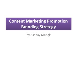 Content Marketing Promotion
Branding Strategy
By: Akshay Mangla
 