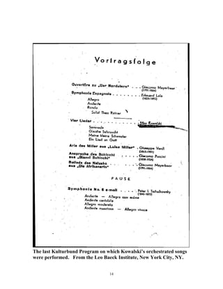 The last Kulturbund Program on which Kowalski’s orchestrated songs
were performed. From the Leo Baeck Institute, New York City, NY.
14
 