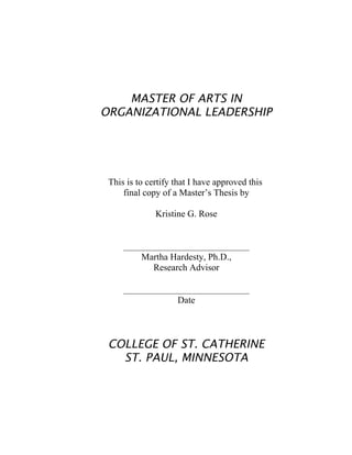 MASTER OF ARTS IN
ORGANIZATIONAL LEADERSHIP
This is to certify that I have approved this
final copy of a Master’s Thesis by
Kristine G. Rose
Martha Hardesty, Ph.D.,
Research Advisor
Date
COLLEGE OF ST. CATHERINE
ST. PAUL, MINNESOTA
 