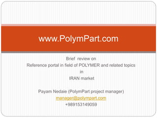 Brief review on
Reference portal in field of POLYMER and related topics
in
IRAN market
Payam Nedaie (PolymPart project manager)
manager@polympart.com
+989153149059
www.PolymPart.com
 