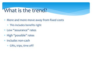  More and more move away from fixed costs
 This includes benefits right
 Low “assurance” rates
 High “possible” rates
 Includes non-cash
 Gifts, trips, time off?
What is the trend?
 