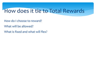 How do I choose to reward?
What will be allowed?
What is fixed and what will flex?
How does it tie to Total Rewards
 
