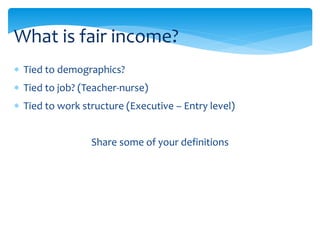  Tied to demographics?
 Tied to job? (Teacher-nurse)
 Tied to work structure (Executive – Entry level)
Share some of your definitions
What is fair income?
 