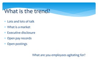  Lots and lots of talk
 What is a market
 Executive disclosure
 Open pay records
 Open postings
What are you employees agitating for?
What is the trend?
 