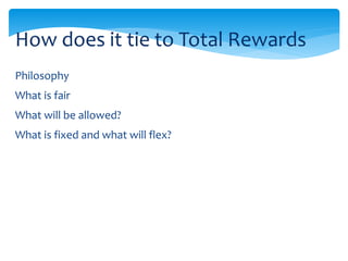 Philosophy
What is fair
What will be allowed?
What is fixed and what will flex?
How does it tie to Total Rewards
 