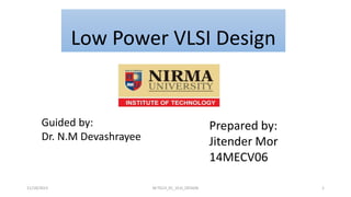 Low Power VLSI Design
11/18/2015 1M.TECH_EC_VLSI_DESIGN
Guided by:
Dr. N.M Devashrayee
Prepared by:
Jitender Mor
14MECV06
 