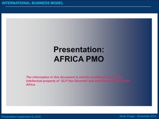 Presentation/ explanation to GVD Jéhan Krüger : November 2014
INTERNATIONAL BUSINESS MODEL
Presentation:
AFRICA PMO
The information in this document is strictly confidential and is the
intellectual property of GLP Van Deventer and service providers South
Africa.
 