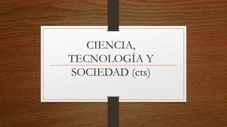 CIENCIA,
TECNOLOGÍA Y
SOCIEDAD (cts)
 