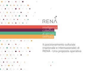 Il posizionamento culturale
(nazionale e internazionale) di
RENA - Una proposta operativa
 