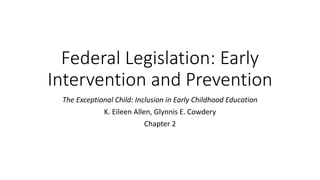 Federal Legislation: Early 
Intervention and Prevention 
The Exceptional Child: Inclusion in Early Childhood Education 
K. Eileen Allen, Glynnis E. Cowdery 
Chapter 2 
 