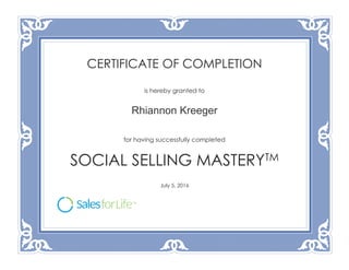 CERTIFICATE OF COMPLETION
is hereby granted to
Rhiannon Kreeger
for having successfully completed
SOCIAL SELLING MASTERYTM
July 5, 2016
 