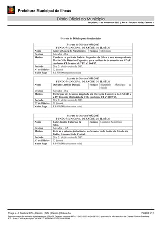 Prefeitura Municipal de Ilheus
Diário Oficial do Município
terça-feira, 21 de fevereiro de 2017 | Ano II - Edição nº 00126 | Caderno 1
Praça J. J. Seabra S/N – Centro | S/N | Centro | Ilhéus-Ba Página 014
Este documento foi assinado digitalmente por SERASA Experian conforme MP n. 2.200-2/2001 de 24/08/2001, que institui a infra-estrutura de Chaves Públicas Brasileira -
ICP - Brasil. Cetificação diigital: 58D60F2273BE86D622F176C05983B34B
 