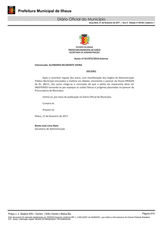 Prefeitura Municipal de Ilheus
Diário Oficial do Município
terça-feira, 21 de fevereiro de 2017 | Ano II - Edição nº 00126 | Caderno 1
Praça J. J. Seabra S/N – Centro | S/N | Centro | Ilhéus-Ba Página 015
Este documento foi assinado digitalmente por SERASA Experian conforme MP n. 2.200-2/2001 de 24/08/2001, que institui a infra-estrutura de Chaves Públicas Brasileira -
ICP - Brasil. Cetificação diigital: 58D60F2273BE86D622F176C05983B34B
 