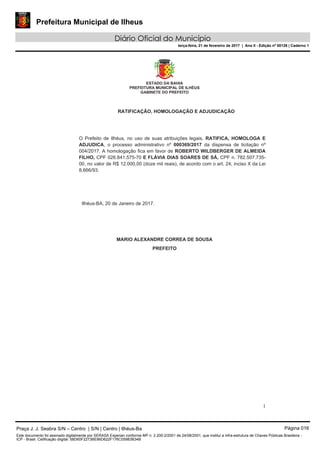 Prefeitura Municipal de Ilheus
Diário Oficial do Município
terça-feira, 21 de fevereiro de 2017 | Ano II - Edição nº 00126 | Caderno 1
Praça J. J. Seabra S/N – Centro | S/N | Centro | Ilhéus-Ba Página 016
Este documento foi assinado digitalmente por SERASA Experian conforme MP n. 2.200-2/2001 de 24/08/2001, que institui a infra-estrutura de Chaves Públicas Brasileira -
ICP - Brasil. Cetificação diigital: 58D60F2273BE86D622F176C05983B34B
 