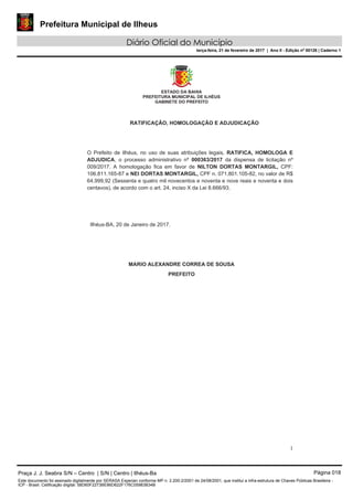 Prefeitura Municipal de Ilheus
Diário Oficial do Município
terça-feira, 21 de fevereiro de 2017 | Ano II - Edição nº 00126 | Caderno 1
Praça J. J. Seabra S/N – Centro | S/N | Centro | Ilhéus-Ba Página 018
Este documento foi assinado digitalmente por SERASA Experian conforme MP n. 2.200-2/2001 de 24/08/2001, que institui a infra-estrutura de Chaves Públicas Brasileira -
ICP - Brasil. Cetificação diigital: 58D60F2273BE86D622F176C05983B34B
 