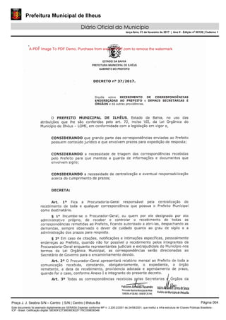 Prefeitura Municipal de Ilheus
Diário Oficial do Município
terça-feira, 21 de fevereiro de 2017 | Ano II - Edição nº 00126 | Caderno 1
A-PDF Image To PDF Demo. Purchase from www.A-PDF.com to remove the watermark
Praça J. J. Seabra S/N – Centro | S/N | Centro | Ilhéus-Ba Página 004
Este documento foi assinado digitalmente por SERASA Experian conforme MP n. 2.200-2/2001 de 24/08/2001, que institui a infra-estrutura de Chaves Públicas Brasileira -
ICP - Brasil. Cetificação diigital: 58D60F2273BE86D622F176C05983B34B
 