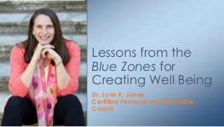 Dr. Lynn K. Jones
Certified Personal and Executive
Coach
Lessons from the
Blue Zones for
Creating Well Being
 