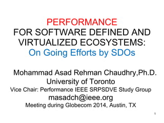 Mohammad Asad Rehman Chaudhry,Ph.D.
University of Toronto
Vice Chair: Performance IEEE SRPSDVE Study Group
masadch@ieee.org
Meeting during Globecom 2014, Austin, TX
PERFORMANCE
FOR SOFTWARE DEFINED AND
VIRTUALIZED ECOSYSTEMS:
On Going Efforts by SDOs
1
 