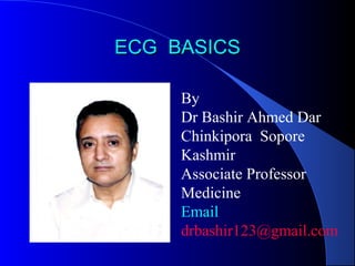 ECG BASICS
By
Dr Bashir Ahmed Dar
Chinkipora Sopore
Kashmir
Associate Professor
Medicine
Email
drbashir123@gmail.com

 