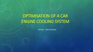 OPTIMISATION OF A CAR
ENGINE COOLING SYSTEM
1300305 – ROB GADSDON
 