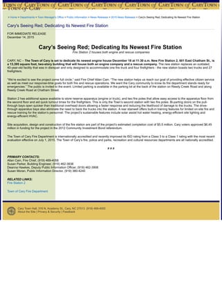 > Home > Departments > Town Manager's Office > Public Information > News Releases > 2015 News Releases > Cary's Seeing Red; Dedicating Its Newest Fire Station
Cary's Seeing Red; Dedicating Its Newest Fire Station
FOR IMMEDIATE RELEASE
December 14, 2015
Cary’s Seeing Red; Dedicating Its Newest Fire Station
Fire Station 2 houses both engine and rescue companies
CARY, NC – The Town of Cary is set to dedicate its newest engine house December 18 at 11:30 a.m. New Fire Station 2, 601 East Chatham St., is
a 13,395 square foot, two-story building that will house both an engine company and a rescue company. The new station replaces an outdated,
40-year-old facility that was in disrepair and only designed to accommodate one fire truck and four firefighters - the new station boasts two trucks and 27
firefighters.
“We’re excited to see the project come full circle,” said Fire Chief Allan Cain. “The new station helps us reach our goal of providing effective citizen service
as well as meet our response-time goals for both fire and rescue operations. We want the Cary community to know its fire department stands ready for
emergencies.” The public is invited to the event. Limited parking is available in the parking lot at the back of the station on Reedy Creek Road and along
Reedy Creek Road at Chatham Street.
Station 2 has additional space available to store reserve apparatus (engine or truck), and two fire poles that allow easy access to the apparatus floor from
the second floor and aid quick turnout times for the firefighters. This is only the Town’s second station with two fire poles. Bi-parting doors on the pull-
through bays open quicker than traditional overhead doors allowing a faster response and reducing the likelihood of damage to the trucks. The drive-
through apparatus bays also eliminate the need to back the trucks into the station. A rear stairwell offers built-in training features for limited on-site fire and
rescue training for the station’s personnel. The project’s sustainable features include solar assist hot water heating, energy-efficient site lighting and
energy-efficient HVAC.
Site acquisition, design and construction of the fire station are part of the project’s estimated completion cost of $5.5 million. Cary voters approved $6.45
million in funding for the project in the 2012 Community Investment Bond referendum.
The Town of Cary Fire Department is internationally accredited and recently improved its ISO rating from a Class 3 to a Class 1 rating with the most recent
evaluation effective on July 1, 2015. The Town of Cary’s fire, police and parks, recreation and cultural resources departments are all nationally accredited.
# # #
PRIMARY CONTACTS:
Allan Cain, Fire Chief, (919) 469-4058
Susan Parker, Building Engineer, (919) 462-3838
Deanna Hawkes, Deputy Public Information Officer, (919) 462-3908
Susan Moran, Public Information Director, (919) 380-4240
RELATED LINKS:
Fire Station 2
Town of Cary Fire Department
Cary Town Hall, 316 N. Academy St., Cary, NC 27513 (919) 469-4000
About the Site | Privacy & Security | Feedback
 