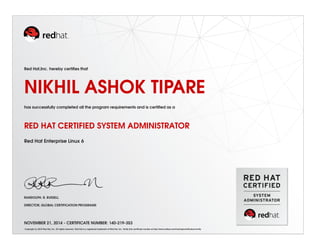 Red Hat,Inc. hereby certiﬁes that
NIKHIL ASHOK TIPARE
has successfully completed all the program requirements and is certiﬁed as a
RED HAT CERTIFIED SYSTEM ADMINISTRATOR
Red Hat Enterprise Linux 6
RANDOLPH. R. RUSSELL
DIRECTOR, GLOBAL CERTIFICATION PROGRAMS
NOVEMBER 21, 2014 - CERTIFICATE NUMBER: 140-219-353
Copyright (c) 2010 Red Hat, Inc. All rights reserved. Red Hat is a registered trademark of Red Hat, Inc. Verify this certiﬁcate number at http://www.redhat.com/training/certiﬁcation/verify
 