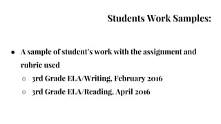 Students Work Samples:
● A sample of student’s work with the assignment and
rubric used
○ 3rd Grade ELA/Writing, February 2016
○ 3rd Grade ELA/Reading, April 2016
 