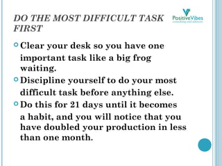 DO THE MOST DIFFICULT TASK
FIRST
 Clear your desk so you have one
important task like a big frog
waiting.
 Discipline yo...