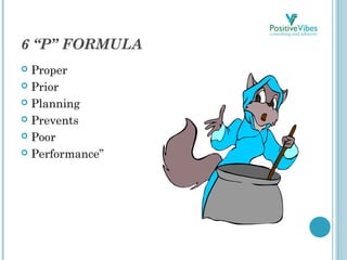 6 “P” FORMULA
 Proper
 Prior
 Planning
 Prevents
 Poor
 Performance”
 